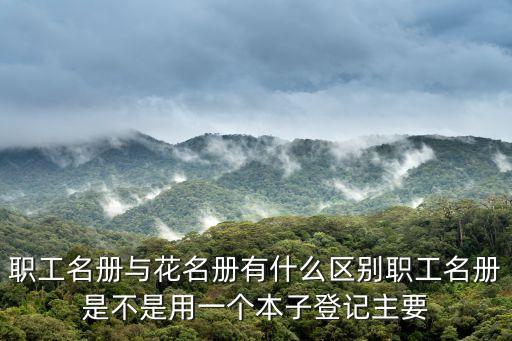 職工名冊與花名冊有什么區(qū)別職工名冊是不是用一個本子登記主要