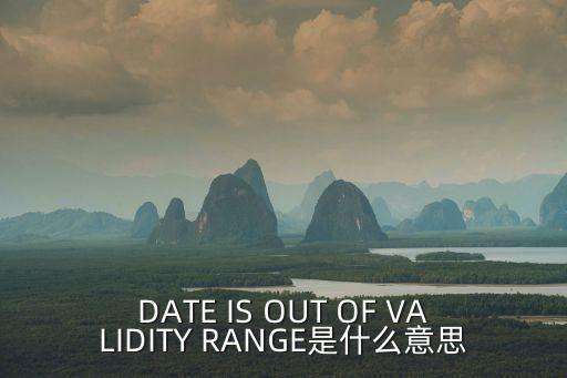 DATE IS OUT OF VALIDITY RANGE是什么意思