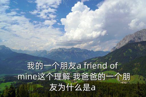 我的一個(gè)朋友a(bǔ) friend of mine這個(gè)理解 我爸爸的一個(gè)朋友為什么是a