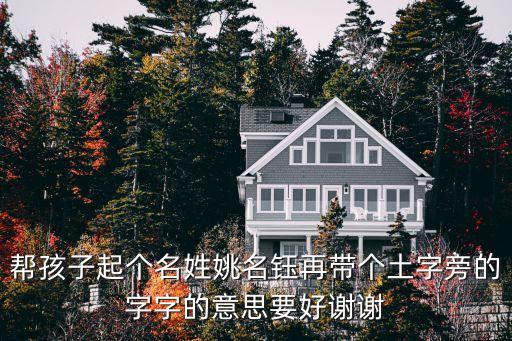 幫孩子起個(gè)名姓姚名鈺再帶個(gè)土字旁的字字的意思要好謝謝