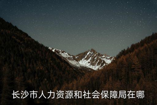 長沙市人社局，長沙市社保局上班時間是什么時候