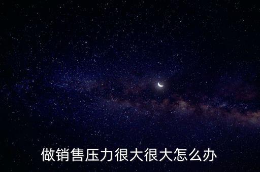 做銷售壓力很大很大怎么辦