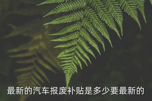 最新的汽車報廢補貼是多少要最新的