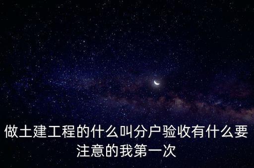 做土建工程的什么叫分戶驗收有什么要注意的我第一次