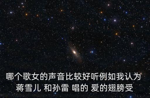 哪個歌女的聲音比較好聽例如我認為 蔣雪兒 和孫雷 唱的 愛的翅膀受