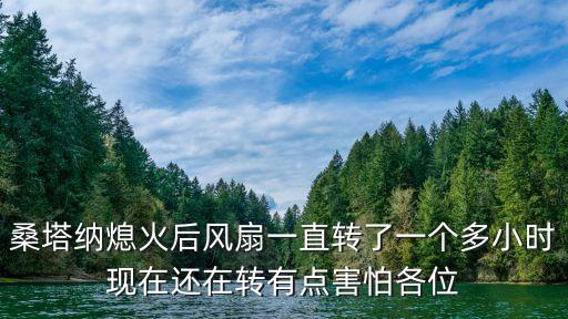 桑塔納熄火后風(fēng)扇一直轉(zhuǎn)了一個多小時現(xiàn)在還在轉(zhuǎn)有點(diǎn)害怕各位