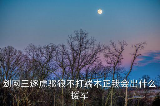 劍網(wǎng)三逐虎驅(qū)狼不打端木正我會出什么援軍