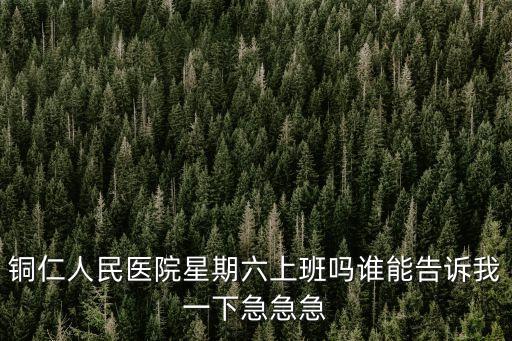 銅仁人民醫(yī)院星期六上班嗎誰能告訴我一下急急急