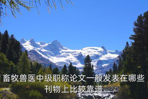 畜牧獸醫(yī)中級職稱論文一般發(fā)表在哪些刊物上比較靠譜