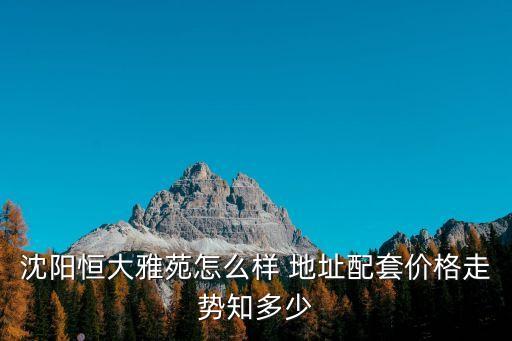 沈陽恒大雅苑，沈陽恒大雅苑怎么樣 地址配套價格走勢知多少