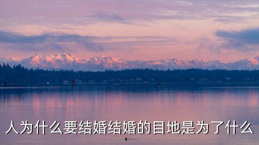 結(jié)婚的目的，人為什么要結(jié)婚結(jié)婚的目地是為了什么