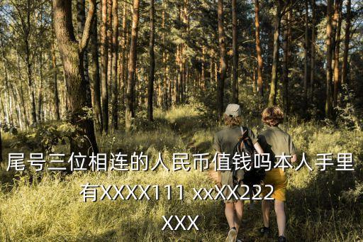 尾號三位相連的人民幣值錢嗎本人手里有XXXX111 xxXX222 XXX