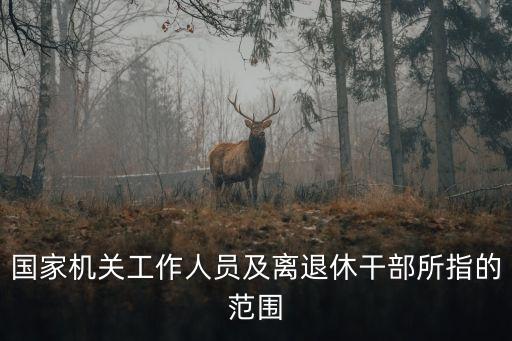 國家機關(guān)工作人員及離退休干部所指的范圍