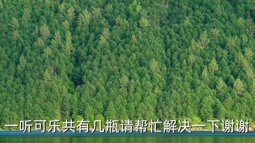 一聽可樂是多少瓶，一聽可樂共有幾瓶請(qǐng)幫忙解決一下謝謝
