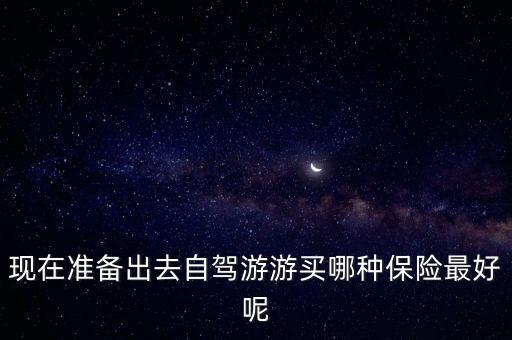 現(xiàn)在準備出去自駕游游買哪種保險最好呢