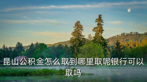 昆山公積金，昆山領(lǐng)取住房公積金