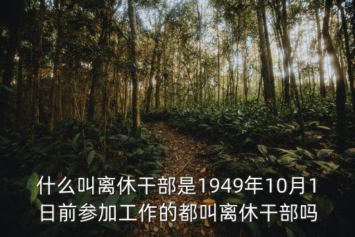 離休干部，什么叫離休干部是1949年10月1日前參加工作的都叫離休干部嗎