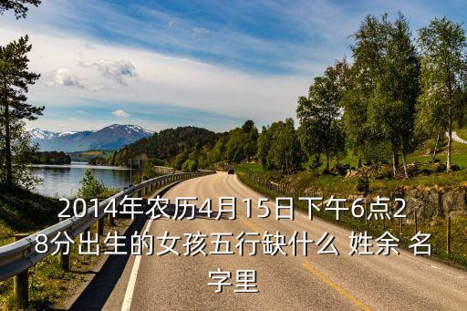 2014年農(nóng)歷4月15日下午6點(diǎn)28分出生的女孩五行缺什么 姓余 名字里