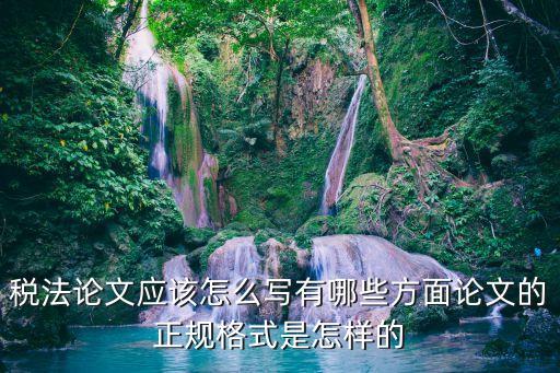 稅法論文應(yīng)該怎么寫有哪些方面論文的正規(guī)格式是怎樣的