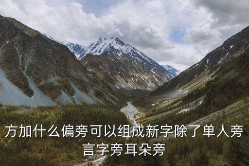 方加什么偏旁可以組成新字除了單人旁言字旁耳朵旁