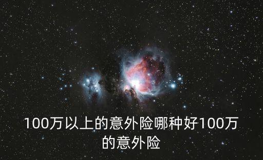 100萬以上的意外險(xiǎn)哪種好100萬的意外險(xiǎn)