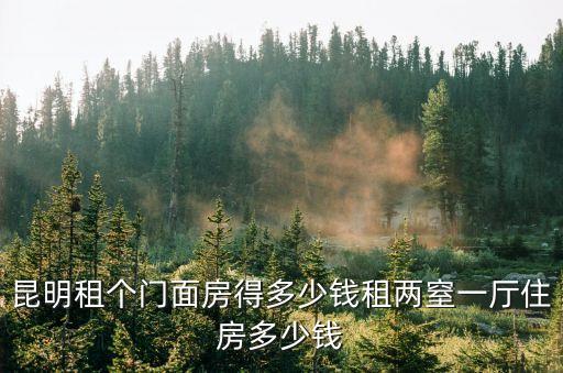 昆明租個(gè)門面房得多少錢租兩窒一廳住房多少錢