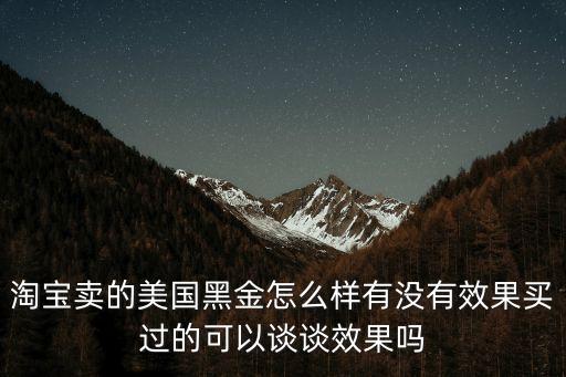 美國(guó)黑金，淘寶賣的美國(guó)黑金怎么樣有沒有效果買過的可以談?wù)勑Ч麊?/></a></span><span id=
