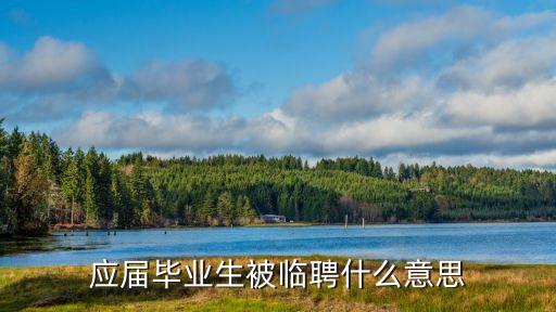 臨聘是什么意思，應(yīng)屆畢業(yè)生被臨聘什么意思
