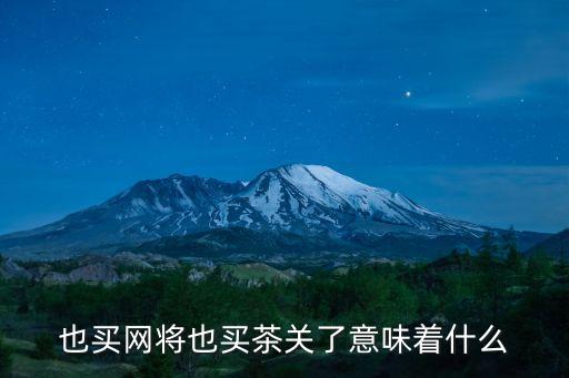 也買網(wǎng)將也買茶關(guān)了意味著什么