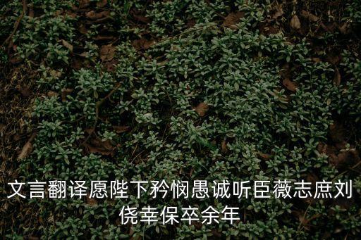 文言翻譯愿陛下矜憫愚誠聽臣薇志庶劉僥幸保卒余年