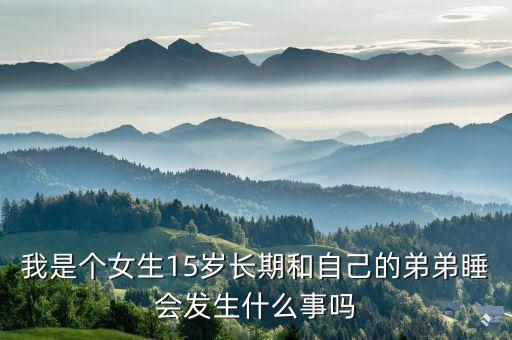 我是個(gè)女生15歲長期和自己的弟弟睡會(huì)發(fā)生什么事嗎