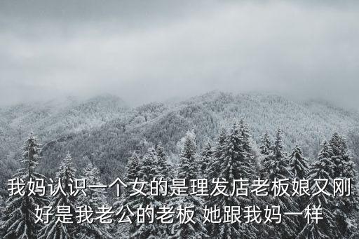 理發(fā)店老板娘，我媽認(rèn)識(shí)一個(gè)女的是理發(fā)店老板娘又剛好是我老公的老板 她跟我媽一樣