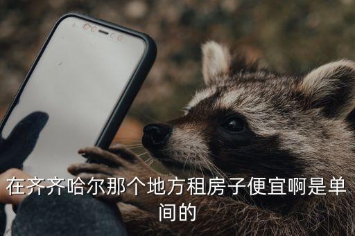 齊齊哈爾租房，齊齊哈爾什么地方租房便宜子