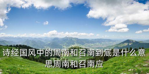 詩經(jīng)國風中的周南和召南到底是什么意思周南和召南應(yīng)