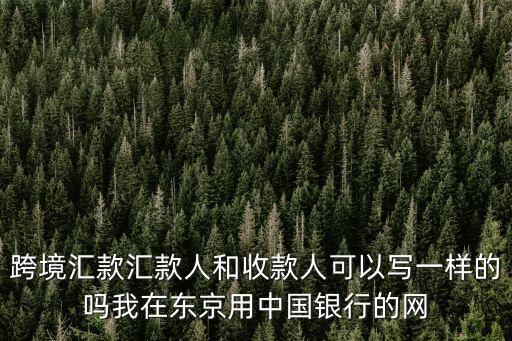 匯款人，跨境匯款匯款人和收款人可以寫一樣的嗎我在東京用中國銀行的網(wǎng)