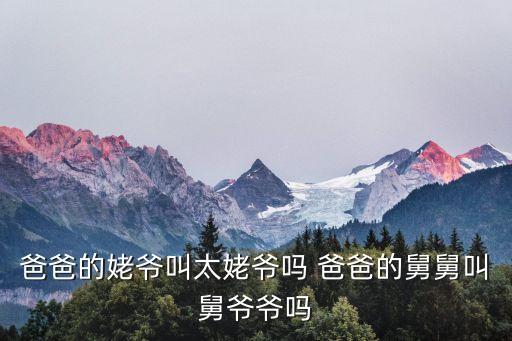 舅爺爺，爸爸的姥爺叫太姥爺嗎 爸爸的舅舅叫舅爺爺嗎