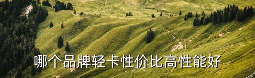 輕卡車，跑長途哪個(gè)輕卡好