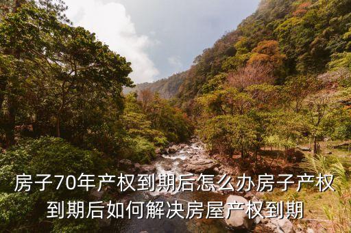 房子70年產(chǎn)權(quán)到期后怎么辦房子產(chǎn)權(quán)到期后如何解決房屋產(chǎn)權(quán)到期