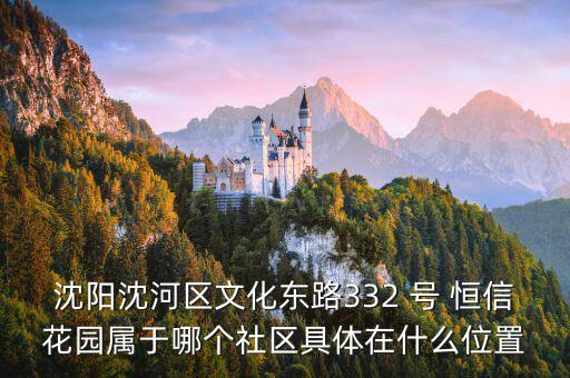 沈陽(yáng)沈河區(qū)文化東路332 號(hào) 恒信花園屬于哪個(gè)社區(qū)具體在什么位置