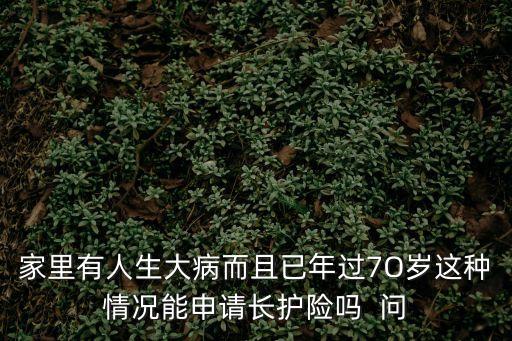家里有人生大病而且已年過7O歲這種情況能申請長護(hù)險(xiǎn)嗎  問
