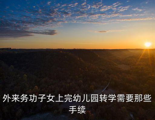 外來(lái)務(wù)功子女上完幼兒園轉(zhuǎn)學(xué)需要那些手續(xù)
