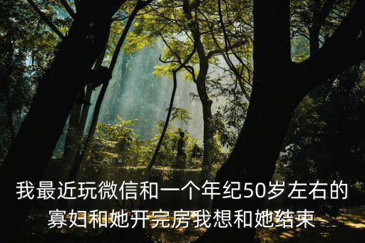 我最近玩微信和一個(gè)年紀(jì)50歲左右的寡婦和她開完房我想和她結(jié)束