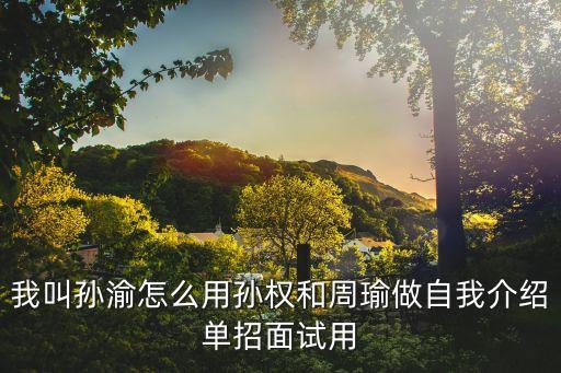 我叫孫渝怎么用孫權(quán)和周瑜做自我介紹單招面試用