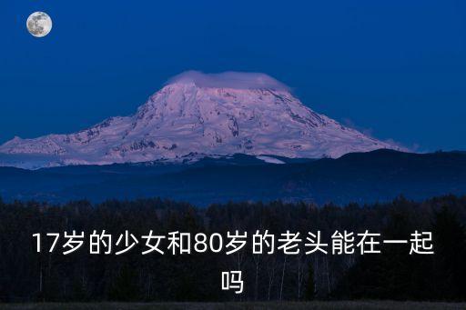 17歲的少女和80歲的老頭能在一起嗎