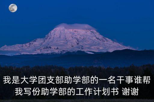 我是大學(xué)團(tuán)支部助學(xué)部的一名干事誰幫我寫份助學(xué)部的工作計劃書 謝謝