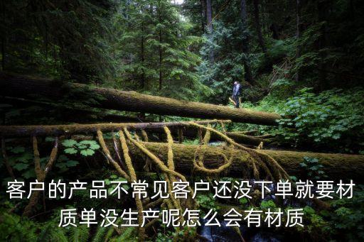 客戶的產(chǎn)品不常見客戶還沒下單就要材質(zhì)單沒生產(chǎn)呢怎么會(huì)有材質(zhì)
