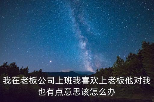 我在老板公司上班我喜歡上老板他對(duì)我也有點(diǎn)意思該怎么辦