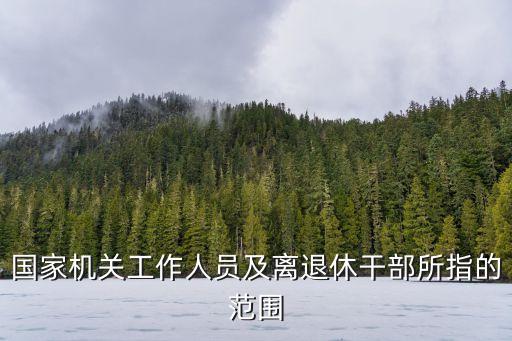 國(guó)家機(jī)關(guān)工作人員及離退休干部所指的范圍