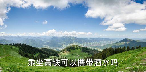 可以帶酒坐高鐵嗎，坐高鐵可以攜帶酒嗎