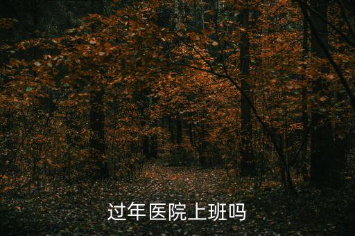 醫(yī)院過年上班嗎，春節(jié)期間醫(yī)院正常上班嗎